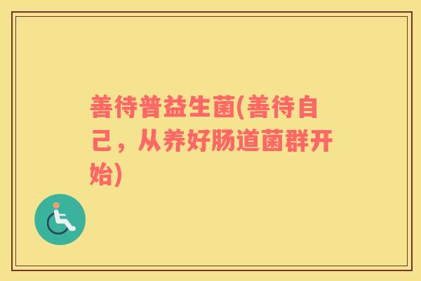 善待普益生菌(善待自己，从养好肠道菌群开始)
