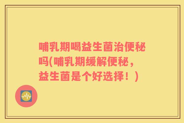 哺乳期喝益生菌治便秘吗(哺乳期缓解便秘，益生菌是个好选择！)