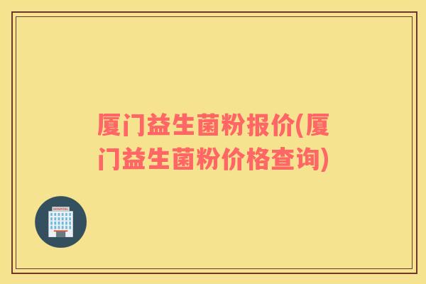 厦门益生菌粉报价(厦门益生菌粉价格查询)