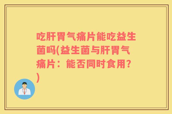 吃肝胃气痛片能吃益生菌吗(益生菌与肝胃气痛片：能否同时食用？)