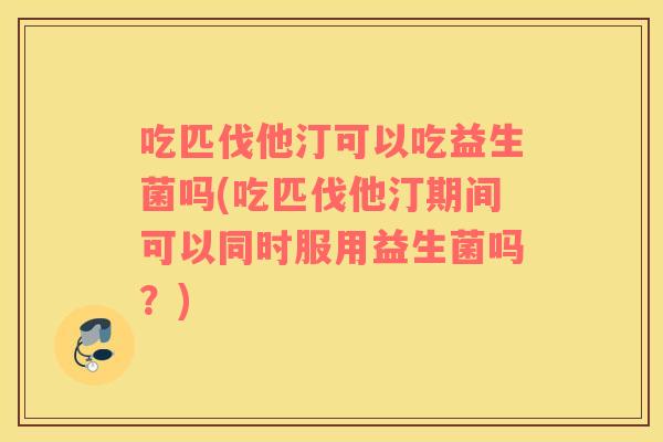 吃匹伐他汀可以吃益生菌吗(吃匹伐他汀期间可以同时服用益生菌吗?) 吃匹伐他汀可以吃益生菌吗(吃匹伐他汀期间可以同时服用益生菌吗?)