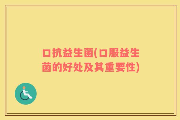 口抗益生菌(口服益生菌的好处及其重要性)