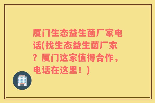 厦门生态益生菌厂家电话(找生态益生菌厂家？厦门这家值得合作，电话在这里！)