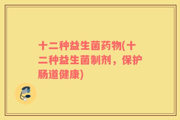 十二种益生菌(十二种益生菌制剂,保护肠道健康) 十二种益生菌(十二种益生菌制剂,保护肠道健康)