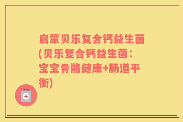 启蒙贝乐复合钙益生菌(贝乐复合钙益生菌：宝宝骨骼健康+肠道平衡)