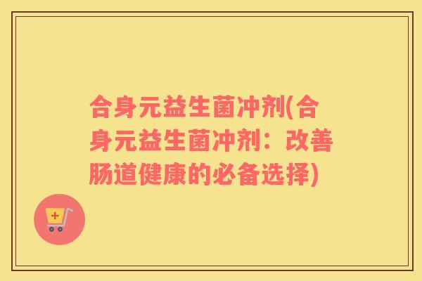 合身元益生菌冲剂(合身元益生菌冲剂：改善肠道健康的必备选择)