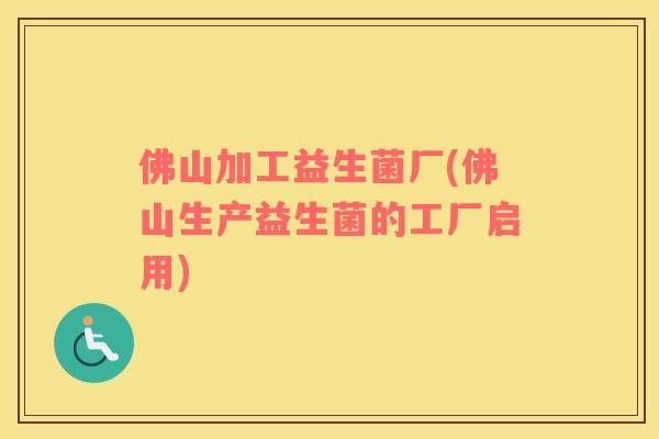佛山加工益生菌厂(佛山生产益生菌的工厂启用)