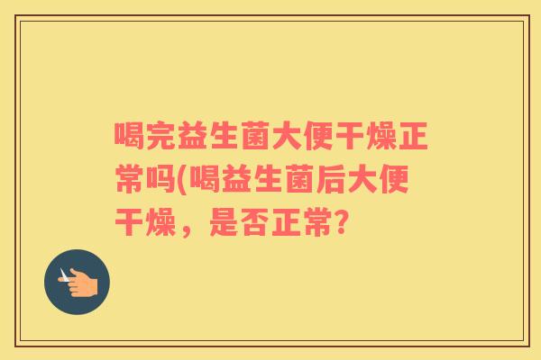 喝完益生菌大便干燥正常吗(喝益生菌后大便干燥，是否正常？