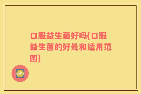 口服益生菌好吗(口服益生菌的好处和适用范围) 口服益生菌好吗(口服益生菌的好处和适用范围)