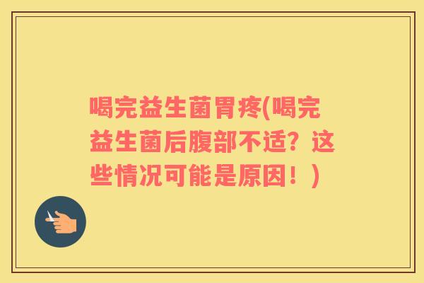 喝完益生菌胃疼(喝完益生菌后腹部不适？这些情况可能是原因！)