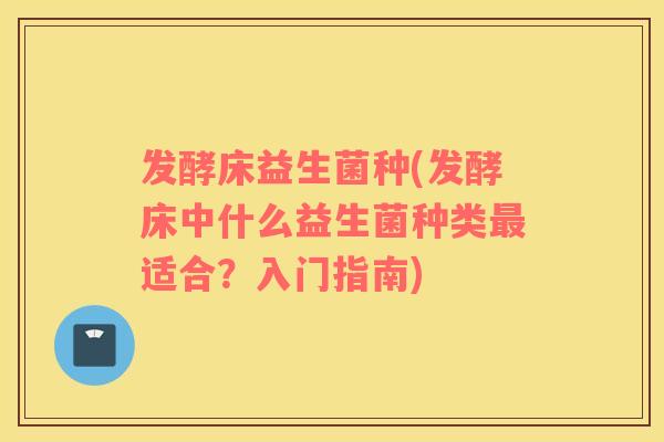 发酵床益生菌种(发酵床中什么益生菌种类最适合？入门指南)