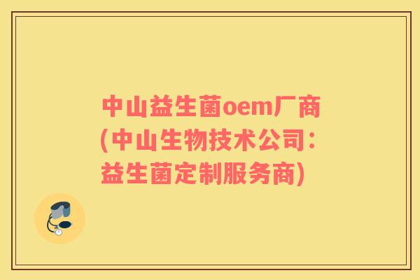 中山益生菌oem厂商(中山生物技术公司：益生菌定制服务商)