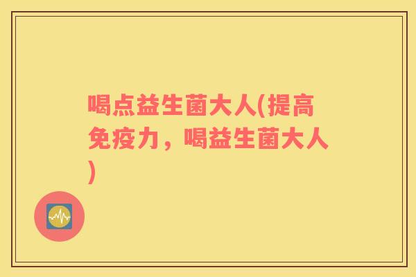 喝点益生菌大人(提高免疫力，喝益生菌大人)