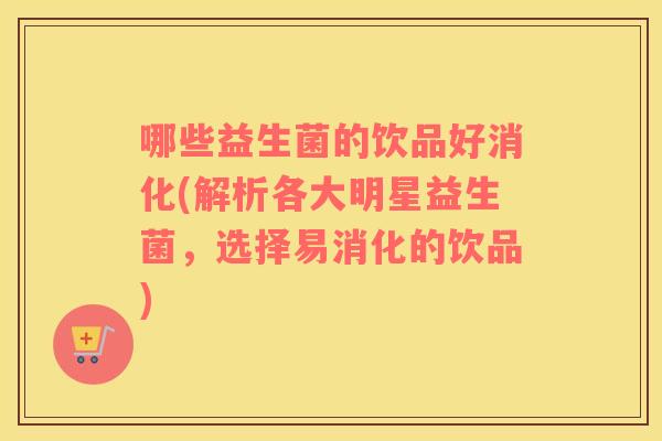 哪些益生菌的饮品好消化(解析各大明星益生菌，选择易消化的饮品)
