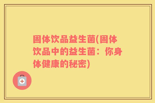 固体饮品益生菌(固体饮品中的益生菌:你身体健康的秘密) 固体饮品益生菌(固体饮品中的益生菌:你身体健康的秘密)