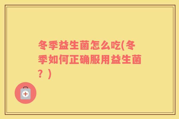 冬季益生菌怎么吃(冬季如何正确服用益生菌？)