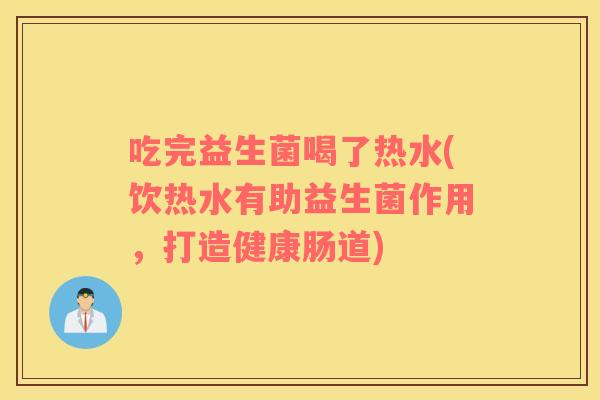 吃完益生菌喝了热水(饮热水有助益生菌作用，打造健康肠道)