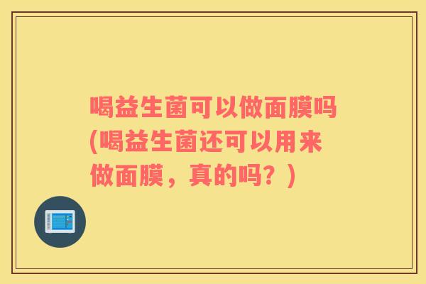 喝益生菌可以做面膜吗(喝益生菌还可以用来做面膜，真的吗？)