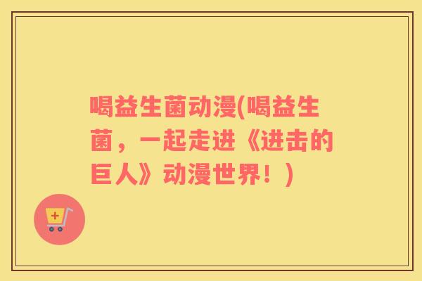 喝益生菌动漫(喝益生菌，一起走进《进击的巨人》动漫世界！)