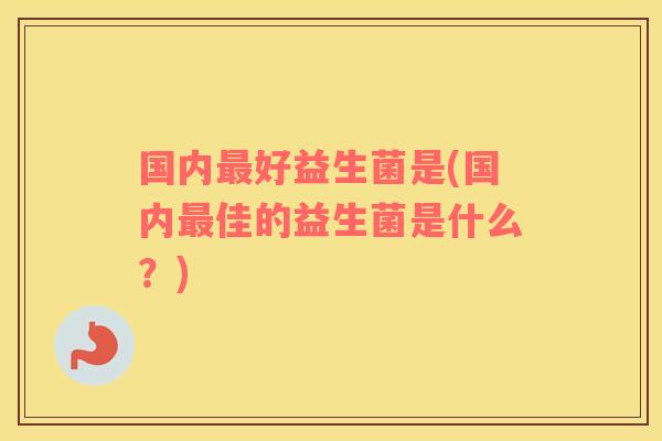 国内最好益生菌是(国内最佳的益生菌是什么？)