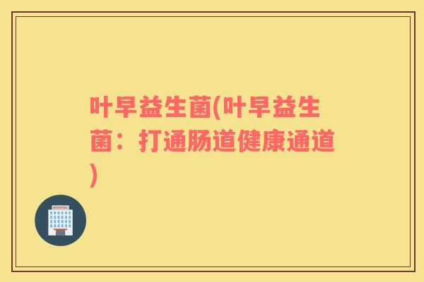 叶早益生菌(叶早益生菌：打通肠道健康通道)