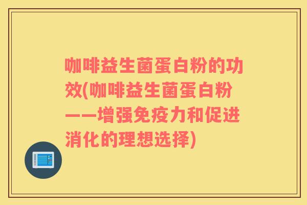 咖啡益生菌蛋白粉的功效(咖啡益生菌蛋白粉——增强力和促进消化的理想选择) 咖啡益生菌蛋白粉的功效(咖啡益生菌蛋白粉——增强力和促进消化的理想选择)