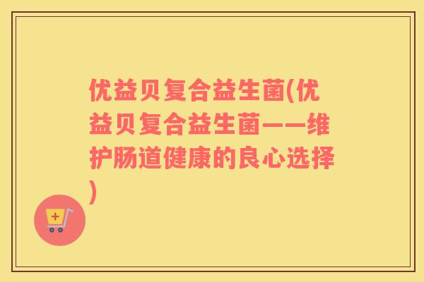 优益贝复合益生菌(优益贝复合益生菌——维护肠道健康的良心选择)