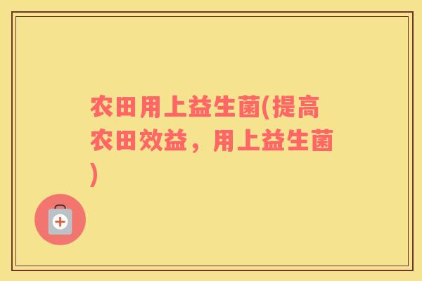 农田用上益生菌(提高农田效益,用上益生菌) 农田用上益生菌(提高农田效益,用上益生菌)