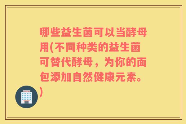 哪些益生菌可以当酵母用(不同种类的益生菌可替代酵母，为你的面包添加自然健康元素。)