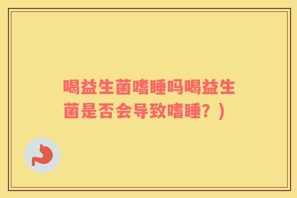 喝益生菌嗜睡吗喝益生菌是否会导致嗜睡？)