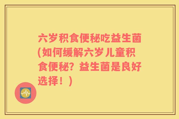 六岁积食便秘吃益生菌(如何缓解六岁儿童积食便秘？益生菌是良好选择！)