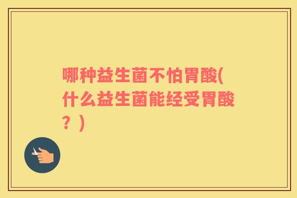 哪种益生菌不怕胃酸(什么益生菌能经受胃酸？)