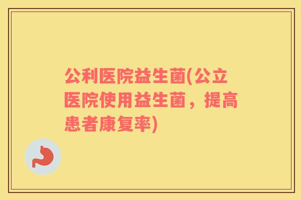 公利医院益生菌(公立医院使用益生菌，提高患者康复率)
