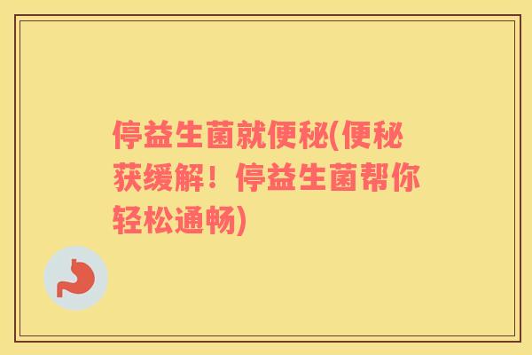 停益生菌就(获缓解!停益生菌帮你轻松通畅) 停益生菌就(获缓解!停益生菌帮你轻松通畅)
