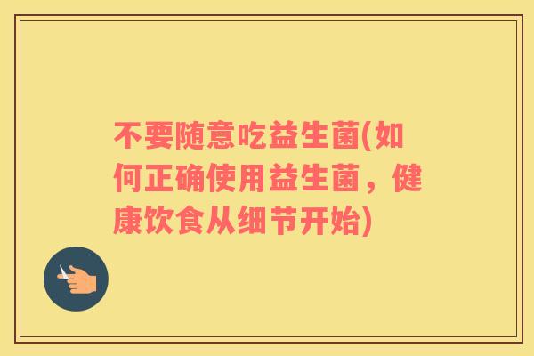 不要随意吃益生菌(如何正确使用益生菌，健康饮食从细节开始)