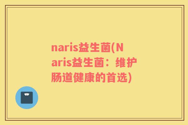 naris益生菌(Naris益生菌:维护肠道健康的首选) naris益生菌(Naris益生菌:维护肠道健康的首选)