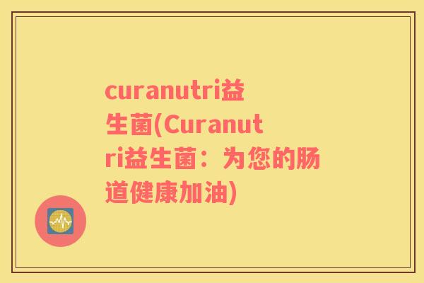 curanutri益生菌(Curanutri益生菌:为您的肠道健康加油) curanutri益生菌(Curanutri益生菌:为您的肠道健康加油)