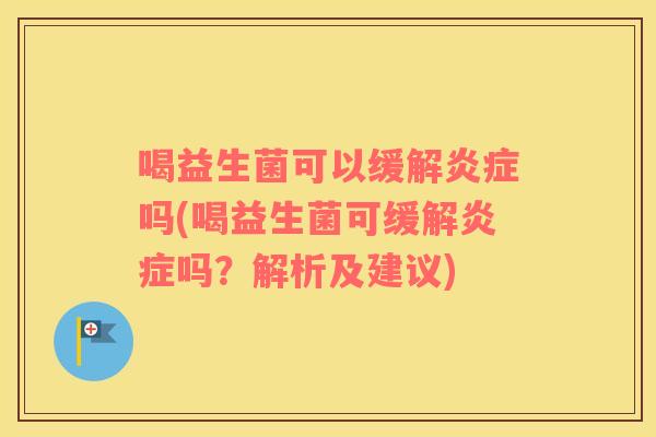喝益生菌可以缓解炎症吗(喝益生菌可缓解炎症吗？解析及建议)