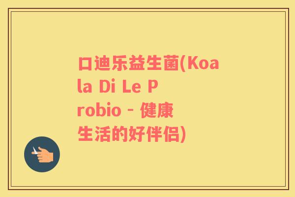 口迪乐益生菌(Koala Di Le Probio - 健康生活的好伴侣)