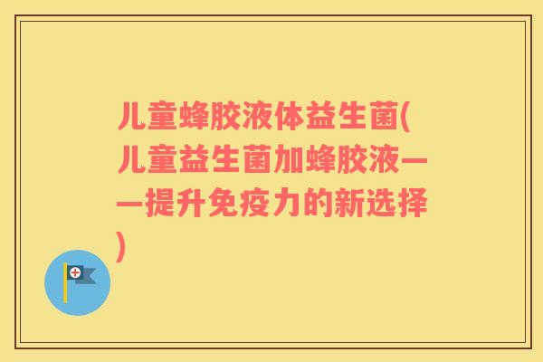 儿童蜂胶液体益生菌(儿童益生菌加蜂胶液——提升免疫力的新选择)