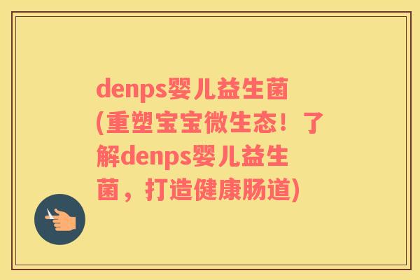 denps婴儿益生菌(重塑宝宝微生态！了解denps婴儿益生菌，打造健康肠道)