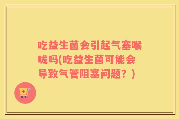 吃益生菌会引起气塞喉咙吗(吃益生菌可能会导致气管阻塞问题？)