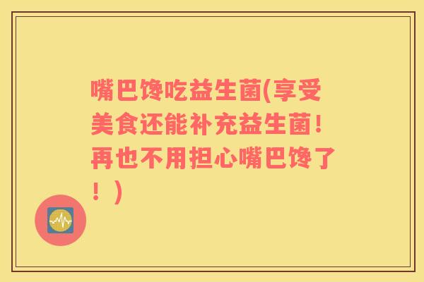 嘴巴馋吃益生菌(享受美食还能补充益生菌！再也不用担心嘴巴馋了！)