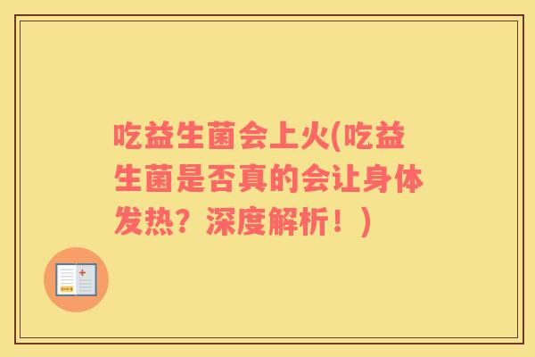 吃益生菌会上火(吃益生菌是否真的会让身体发热？深度解析！)