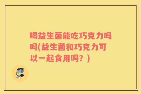 喝益生菌能吃巧克力吗吗(益生菌和巧克力可以一起食用吗？)