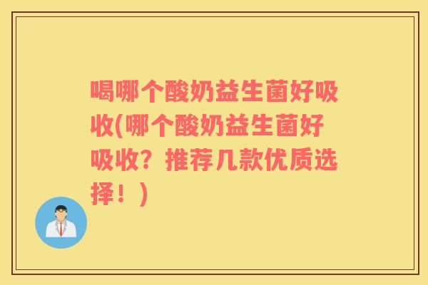 喝哪个酸奶益生菌好吸收(哪个酸奶益生菌好吸收？推荐几款优质选择！)