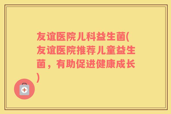 友谊医院儿科益生菌(友谊医院推荐儿童益生菌，有助促进健康成长)