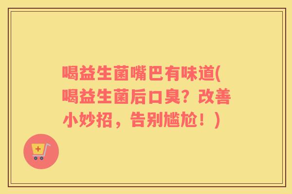 喝益生菌嘴巴有味道(喝益生菌后口臭？改善小妙招，告别尴尬！)