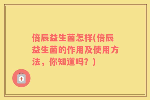 倍辰益生菌怎样(倍辰益生菌的作用及使用方法，你知道吗？)
