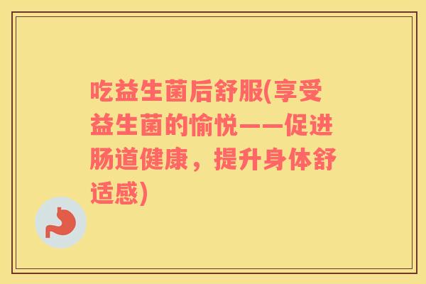 吃益生菌后舒服(享受益生菌的愉悦——促进肠道健康，提升身体舒适感)